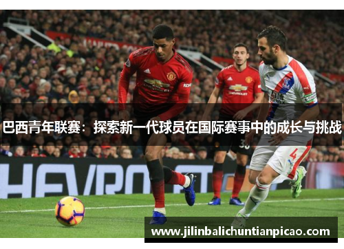 巴西青年联赛：探索新一代球员在国际赛事中的成长与挑战