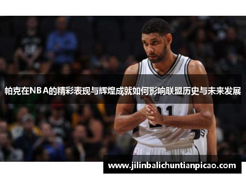 帕克在NBA的精彩表现与辉煌成就如何影响联盟历史与未来发展