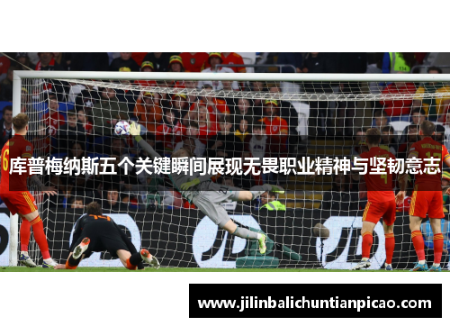 库普梅纳斯五个关键瞬间展现无畏职业精神与坚韧意志