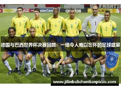 德国与巴西世界杯决赛回顾：一场令人难以忘怀的足球盛宴
